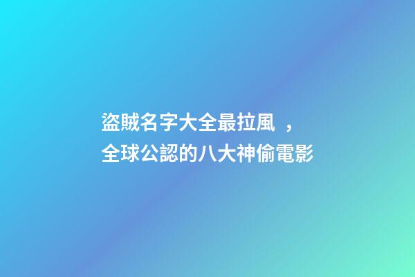 盜賊名字大全最拉風，全球公認的八大神偷電影